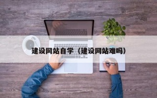 阿拉尔建设网站自学（建设网站难吗）