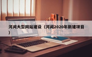 阿拉尔河间大型网站建设（河间2020年新建项目）