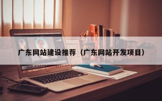 阿拉尔广东网站建设推荐（广东网站开发项目）