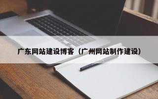 阿拉尔广东网站建设博客（广州网站制作建设）