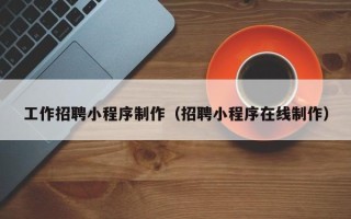 阿拉尔工作招聘小程序制作（招聘小程序在线制作）
