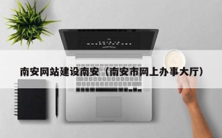 阿拉尔南安网站建设南安（南安市网上办事大厅）