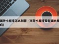 阿拉尔国外小程序怎么制作（海外小程序能在国内用吗）