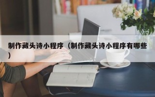 阿拉尔制作藏头诗小程序（制作藏头诗小程序有哪些）