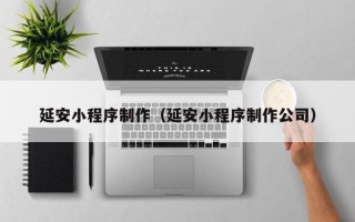 阿拉尔延安小程序制作（延安小程序制作公司）
