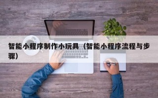 阿拉尔智能小程序制作小玩具（智能小程序流程与步骤）