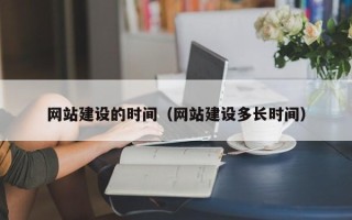 阿拉尔网站建设的时间（网站建设多长时间）